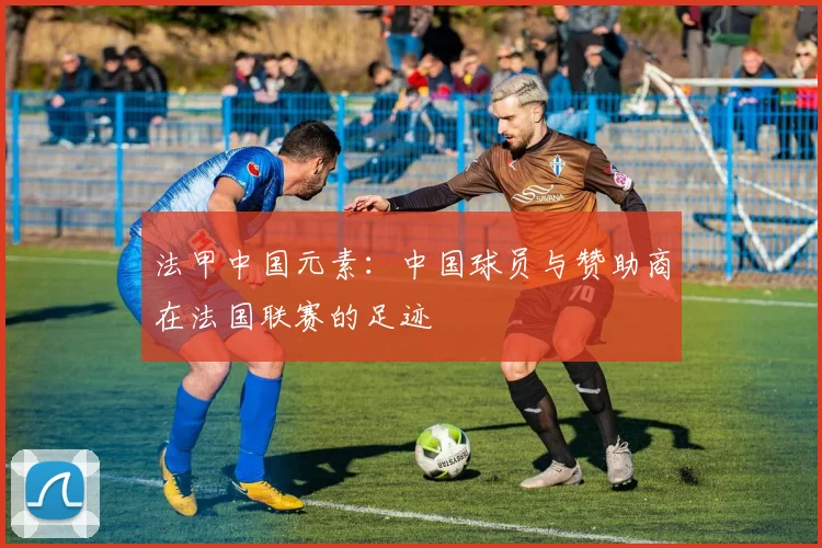 法甲中国元素:中国球员与赞助商在法国联赛的足迹