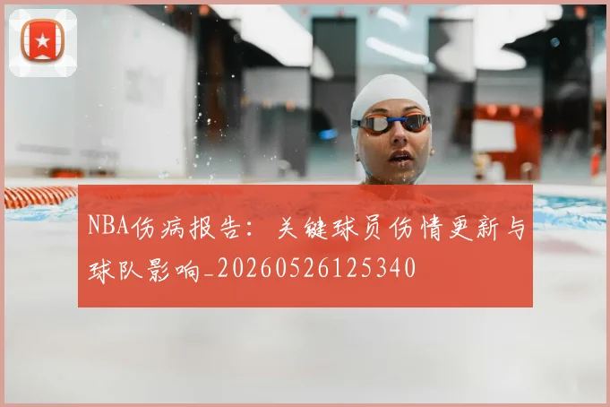 NBA伤病报告:关键球员伤情更新与球队影响_20260526125340