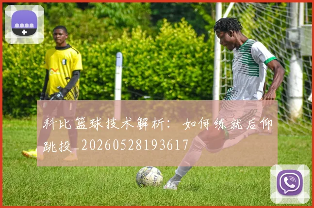 科比篮球技术解析:如何练就后仰跳投_20260528193617