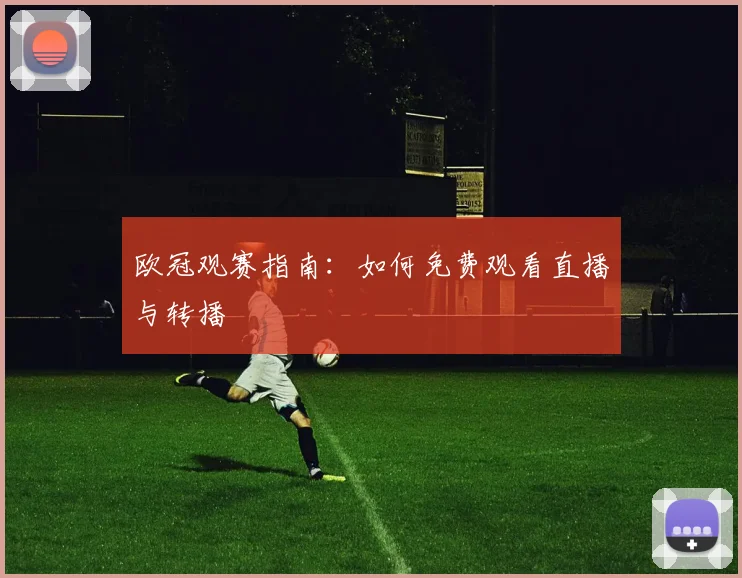 欧冠观赛指南：如何免费观看直播与转播