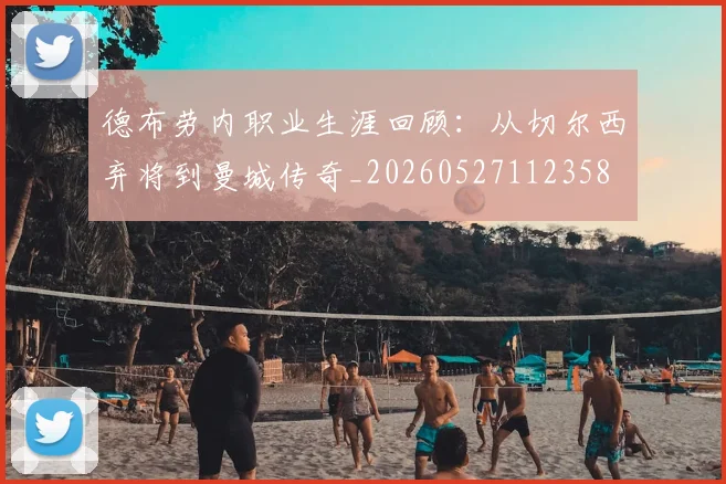 德布劳内职业生涯回顾：从切尔西弃将到曼城传奇_20260527112358