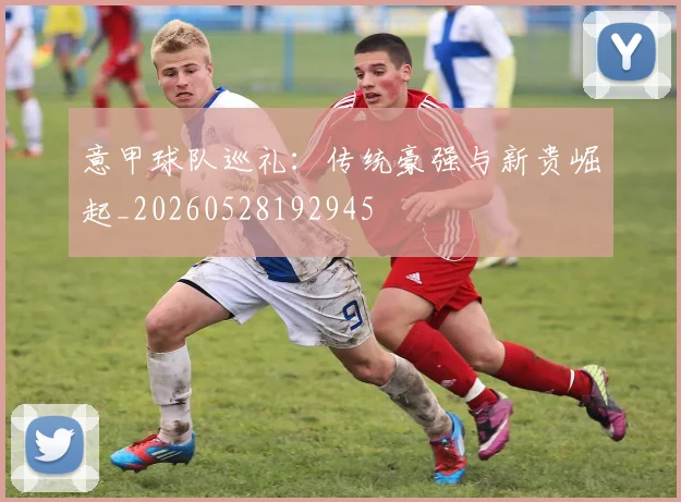 意甲球队巡礼：传统豪强与新贵崛起_20260528192945