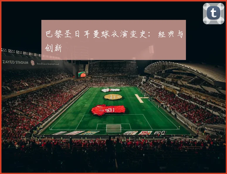 巴黎圣日耳曼球衣演变史：经典与创新
