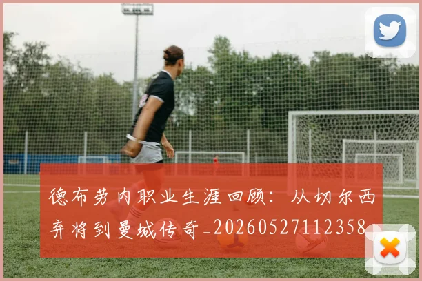 德布劳内职业生涯回顾：从切尔西弃将到曼城传奇_20260527112358