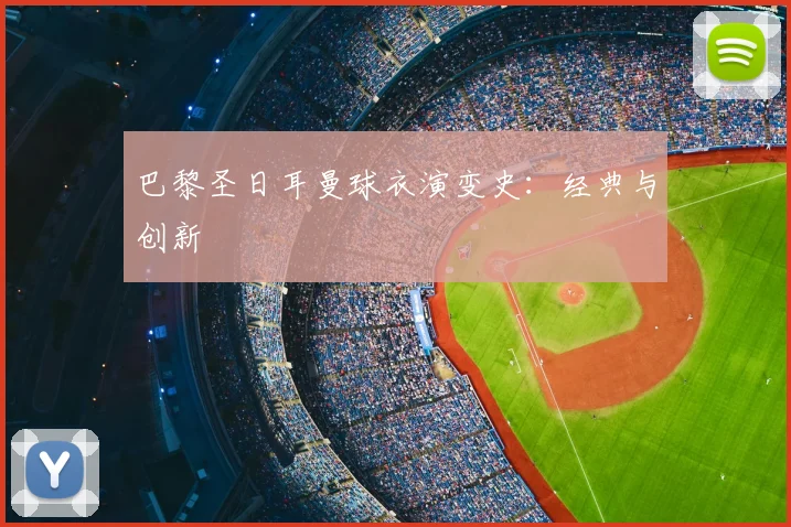 巴黎圣日耳曼球衣演变史：经典与创新