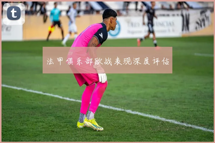法甲俱乐部欧战表现深度评估