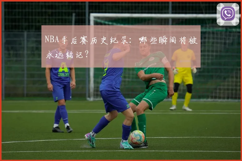 NBA季后赛历史纪录:哪些瞬间将被永远铭记?