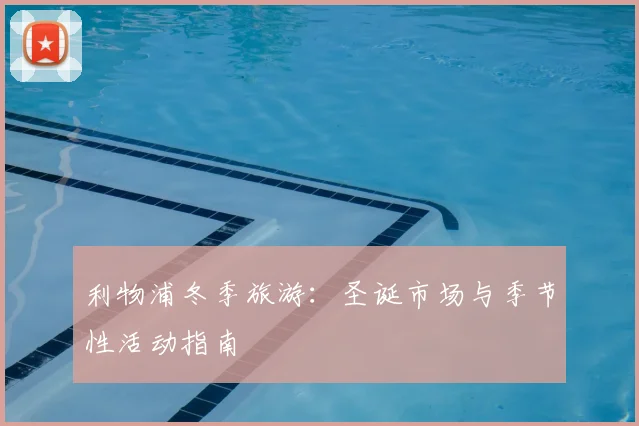 利物浦冬季旅游:圣诞市场与季节性活动指南