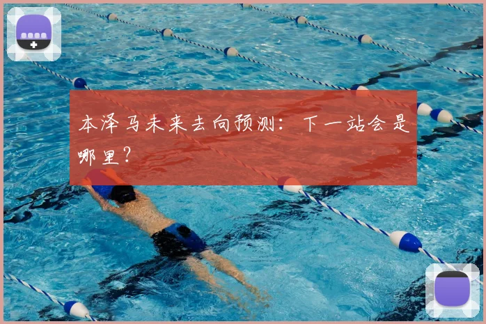 本泽马未来去向预测：下一站会是哪里？