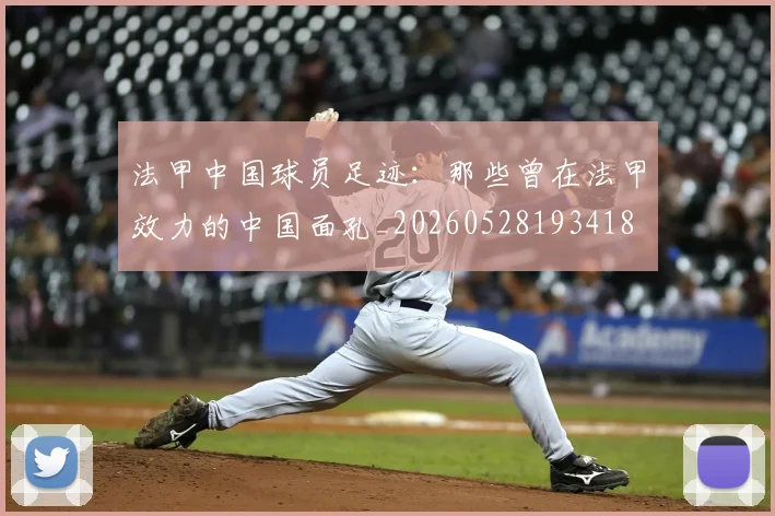 法甲中国球员足迹：那些曾在法甲效力的中国面孔_20260528193418