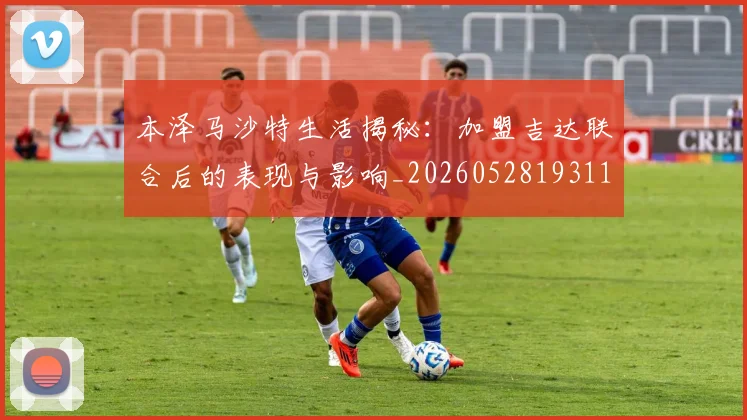 本泽马沙特生活揭秘：加盟吉达联合后的表现与影响_20260528193118