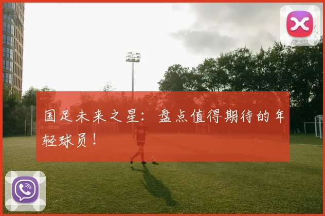 国足未来之星：盘点值得期待的年轻球员！