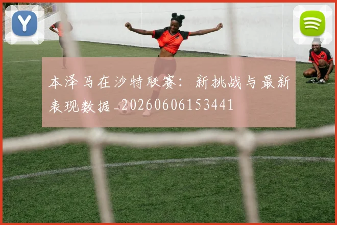 本泽马在沙特联赛:新挑战与最新表现数据_20260606153441