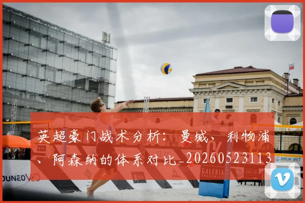 英超豪门战术分析：曼城、利物浦、阿森纳的体系对比_20260523113740