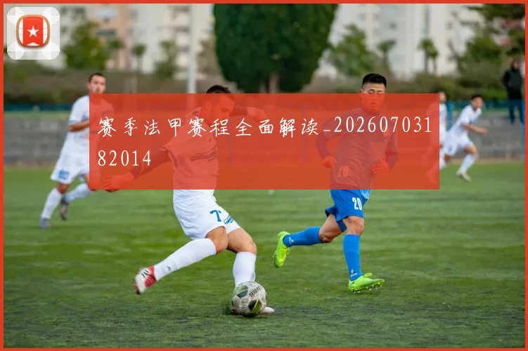 赛季法甲赛程全面解读_20260703182014