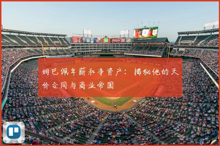 姆巴佩年薪和净资产:揭秘他的天价合同与商业帝国
