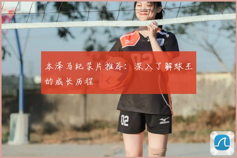 本泽马纪录片推荐：深入了解球王的成长历程