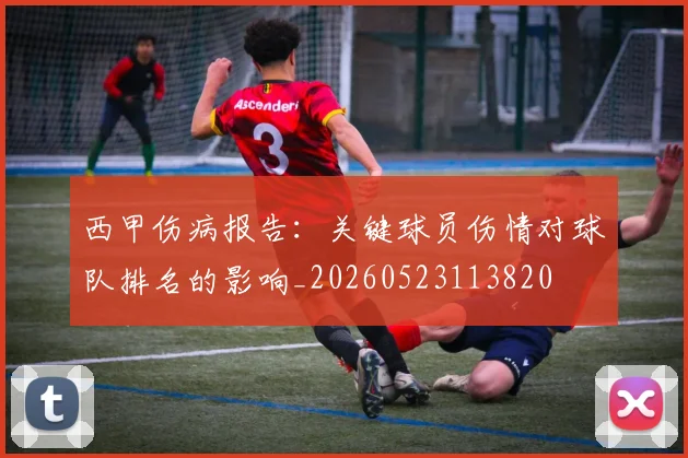 西甲伤病报告:关键球员伤情对球队排名的影响_20260523113820