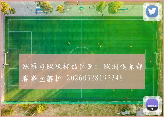欧冠与欧联杯的区别：欧洲俱乐部赛事全解析_20260528193248