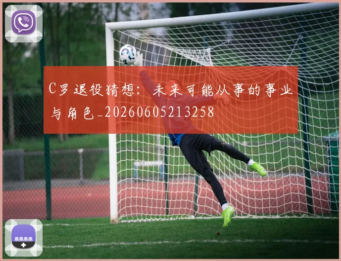 C罗退役猜想:未来可能从事的事业与角色_20260605213258