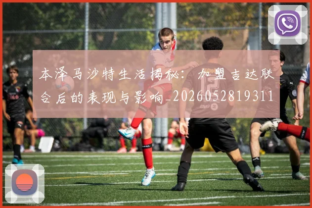 本泽马沙特生活揭秘：加盟吉达联合后的表现与影响_20260528193118