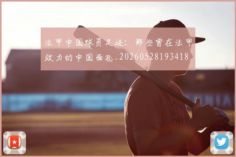 法甲中国球员足迹：那些曾在法甲效力的中国面孔_20260528193418