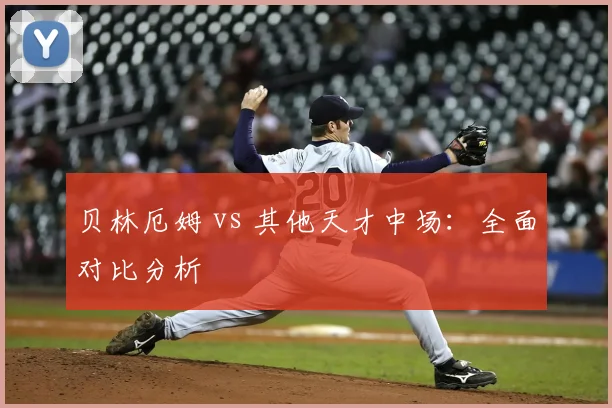 贝林厄姆 vs 其他天才中场:全面对比分析