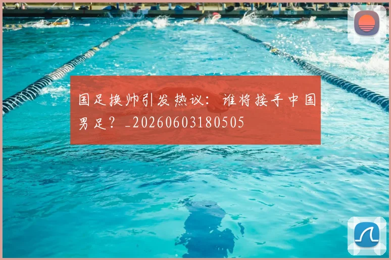 国足换帅引发热议：谁将接手中国男足？_20260603180505