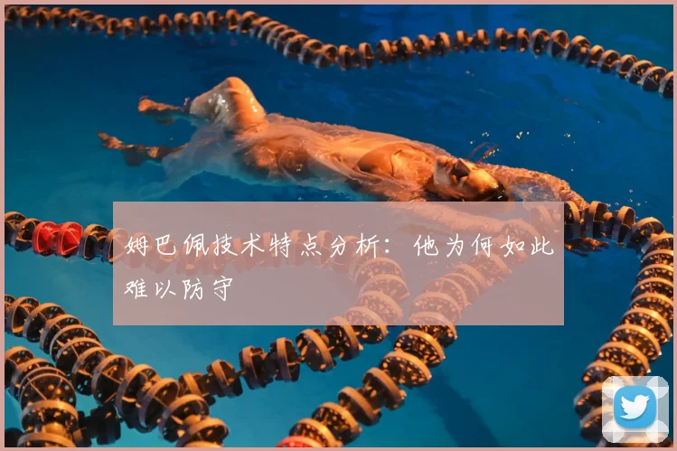 姆巴佩技术特点分析：他为何如此难以防守