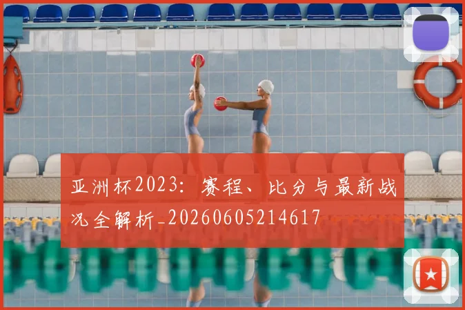 亚洲杯2023：赛程、比分与最新战况全解析_20260605214617